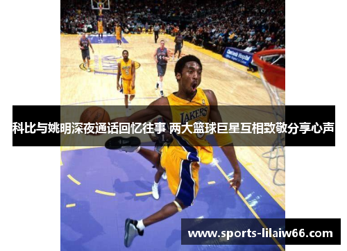 科比与姚明深夜通话回忆往事 两大篮球巨星互相致敬分享心声