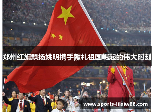 郑州红旗飘扬姚明携手献礼祖国崛起的伟大时刻