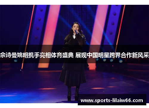 佘诗曼姚明携手亮相体育盛典 展现中国明星跨界合作新风采