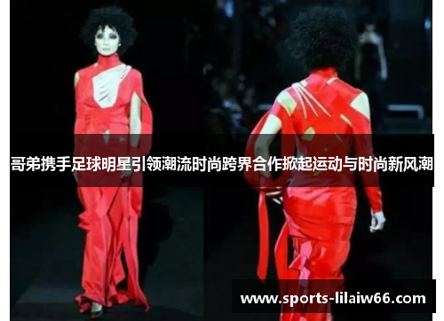 哥弟携手足球明星引领潮流时尚跨界合作掀起运动与时尚新风潮