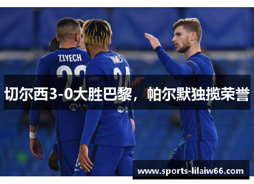 切尔西3-0大胜巴黎，帕尔默独揽荣誉