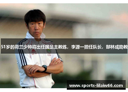 51岁的荷兰少帅将出任国足主教练，李源一担任队长，郜林成助教