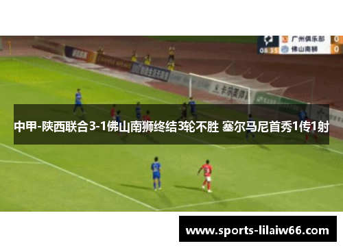 中甲-陕西联合3-1佛山南狮终结3轮不胜 塞尔马尼首秀1传1射
