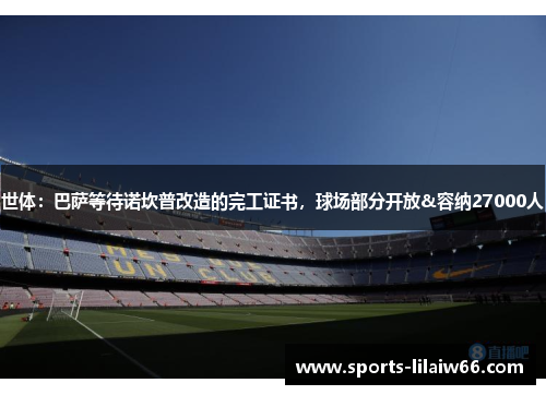 世体：巴萨等待诺坎普改造的完工证书，球场部分开放&容纳27000人